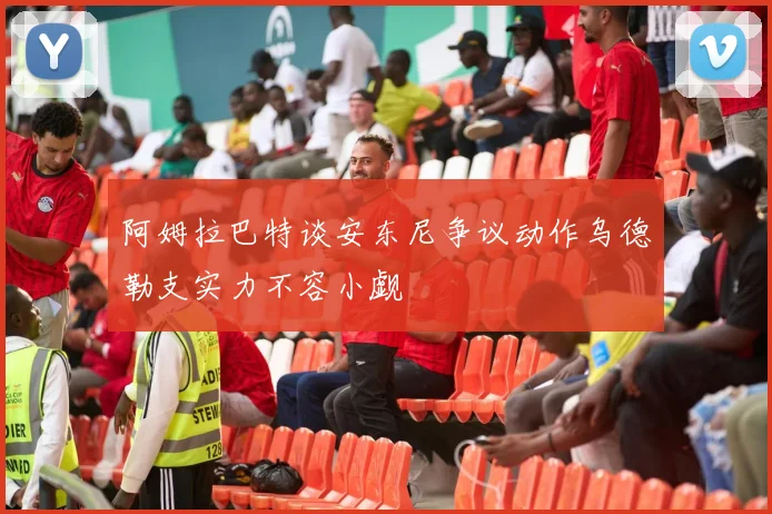 阿姆拉巴特谈安东尼争议动作乌德勒支实力不容小觑