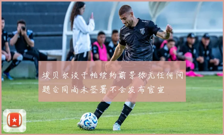 埃贝尔谈于帕续约前景称无任何问题合同尚未签署不会发布官宣