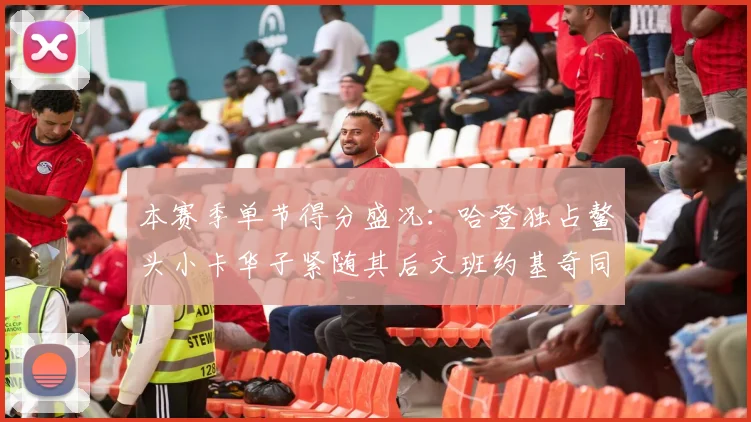 本赛季单节得分盛况：哈登独占鳌头小卡华子紧随其后文班约基奇同创佳绩