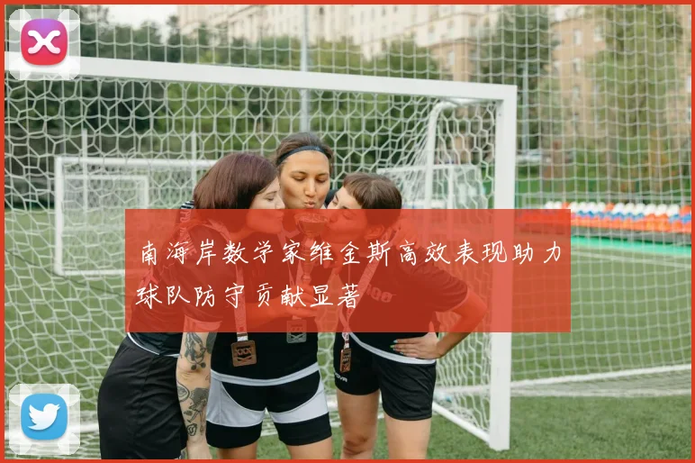 南海岸数学家维金斯高效表现助力球队防守贡献显著