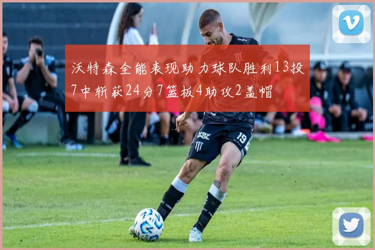沃特森全能表现助力球队胜利13投7中斩获24分7篮板4助攻2盖帽