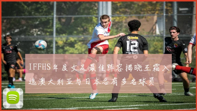 IFFHS年度女足最佳阵容揭晓王霜入选澳大利亚与日本各有多名球员