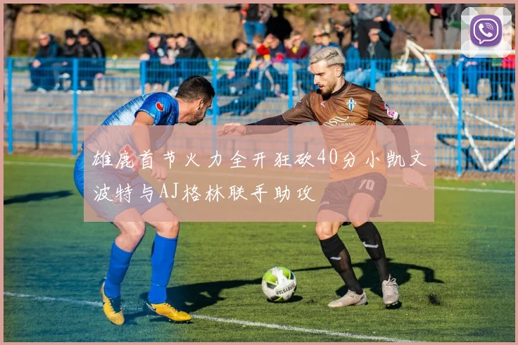 雄鹿首节火力全开狂砍40分小凯文波特与AJ格林联手助攻