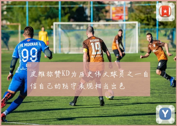 皮维称赞KD为历史伟大球员之一自信自己的防守表现相当出色