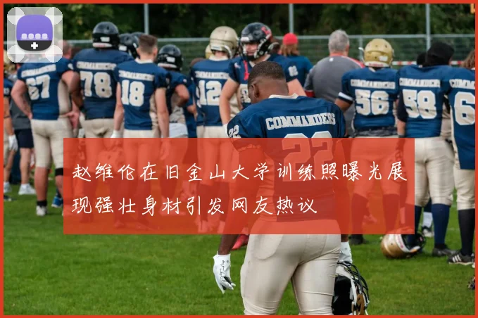 赵维伦在旧金山大学训练照曝光展现强壮身材引发网友热议