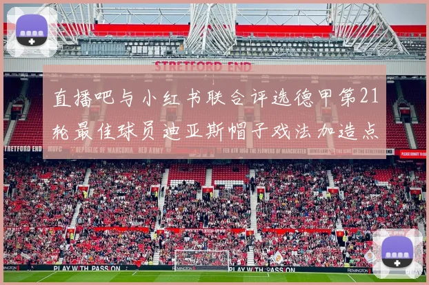 直播吧与小红书联合评选德甲第21轮最佳球员迪亚斯帽子戏法加造点独造五球