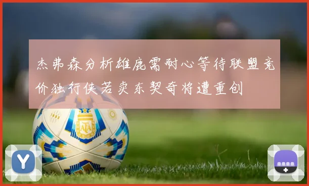 杰弗森分析雄鹿需耐心等待联盟竞价独行侠若卖东契奇将遭重创