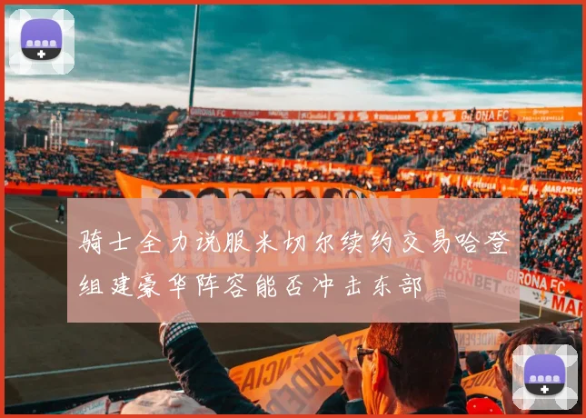 骑士全力说服米切尔续约交易哈登组建豪华阵容能否冲击东部