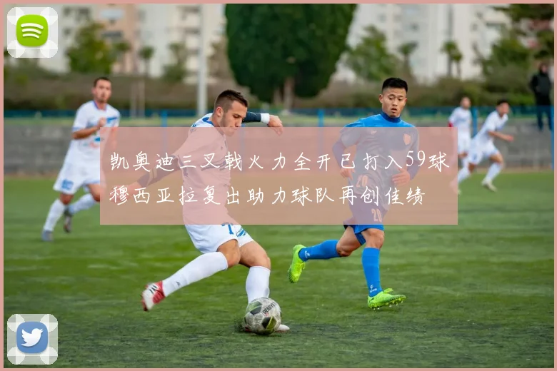 凯奥迪三叉戟火力全开已打入59球穆西亚拉复出助力球队再创佳绩