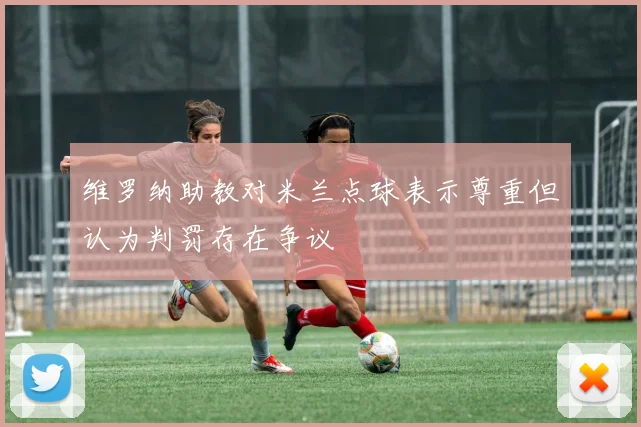 维罗纳助教对米兰点球表示尊重但认为判罚存在争议
