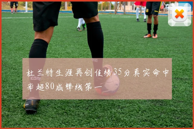 杜兰特生涯再创佳绩35分真实命中率超80成锋线第一