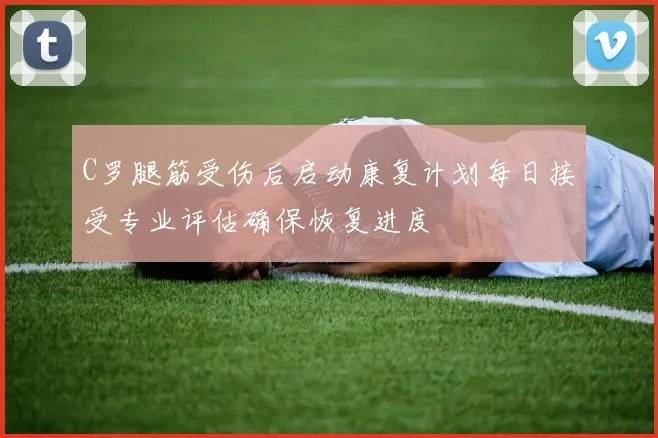C罗腿筋受伤后启动康复计划每日接受专业评估确保恢复进度