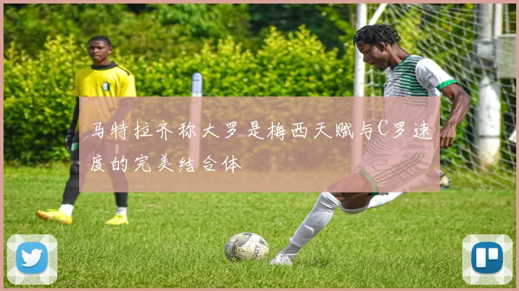 马特拉齐称大罗是梅西天赋与C罗速度的完美结合体