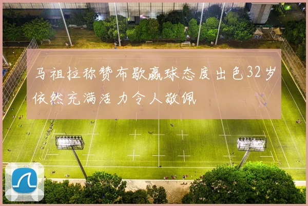马祖拉称赞布歇赢球态度出色32岁依然充满活力令人敬佩