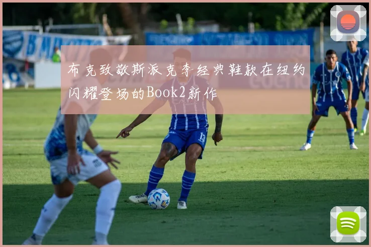 布克致敬斯派克李经典鞋款在纽约闪耀登场的Book2新作
