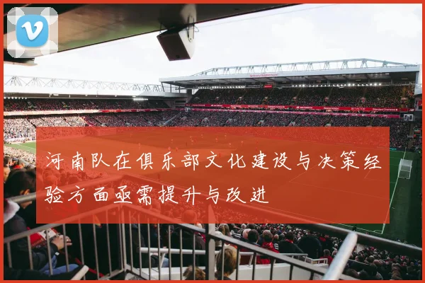 河南队在俱乐部文化建设与决策经验方面亟需提升与改进