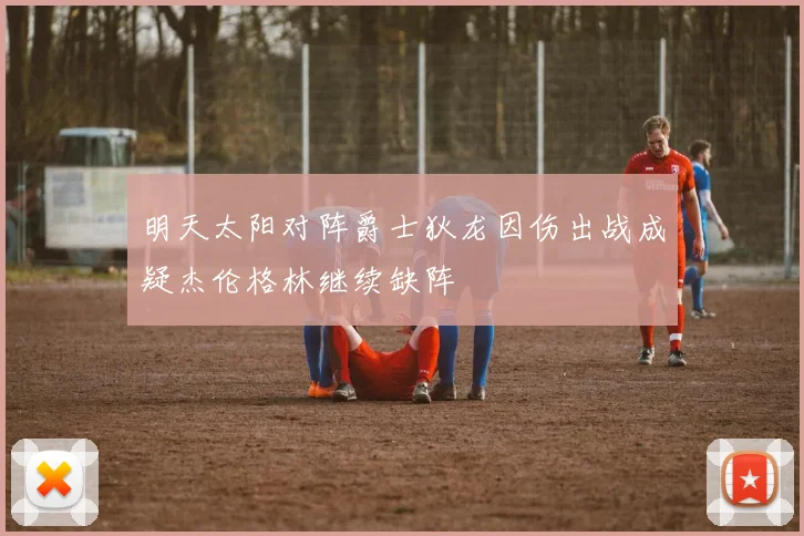 明天太阳对阵爵士狄龙因伤出战成疑杰伦格林继续缺阵