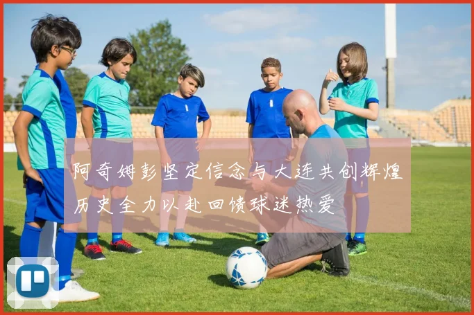 阿奇姆彭坚定信念与大连共创辉煌历史全力以赴回馈球迷热爱