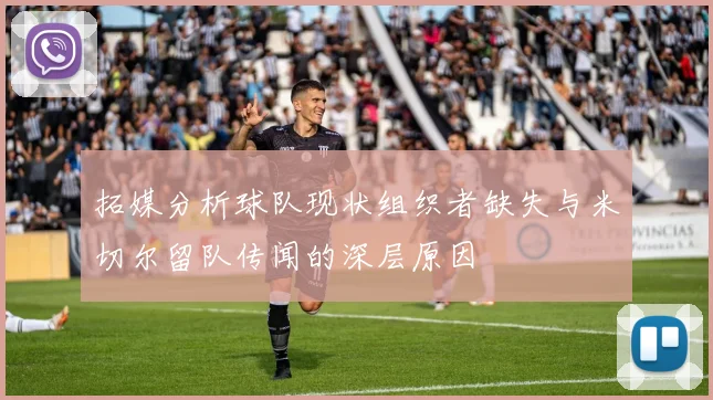 拓媒分析球队现状组织者缺失与米切尔留队传闻的深层原因