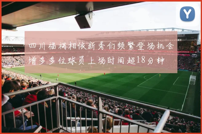 四川福祸相依新秀们频繁登场机会增多多位球员上场时间超18分钟