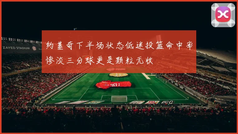 约基奇下半场状态低迷投篮命中率惨淡三分球更是颗粒无收