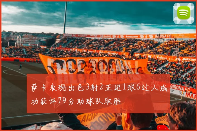 萨卡表现出色3射2正进1球6过人成功获评79分助球队取胜