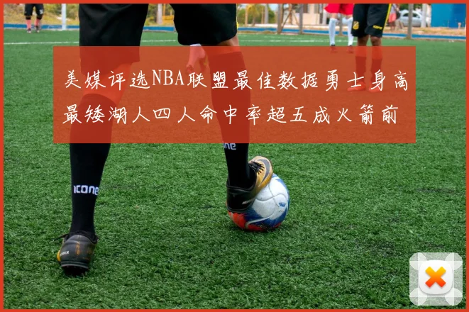 美媒评选NBA联盟最佳数据勇士身高最矮湖人四人命中率超五成火箭前场篮板率显优势