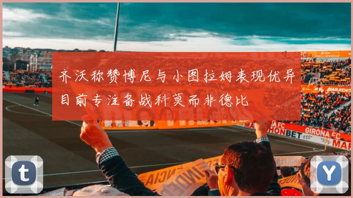 齐沃称赞博尼与小图拉姆表现优异目前专注备战科莫而非德比