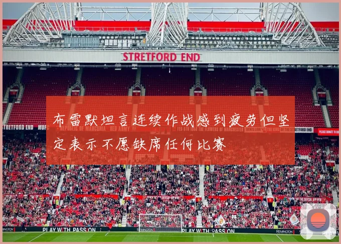 布雷默坦言连续作战感到疲劳但坚定表示不愿缺席任何比赛