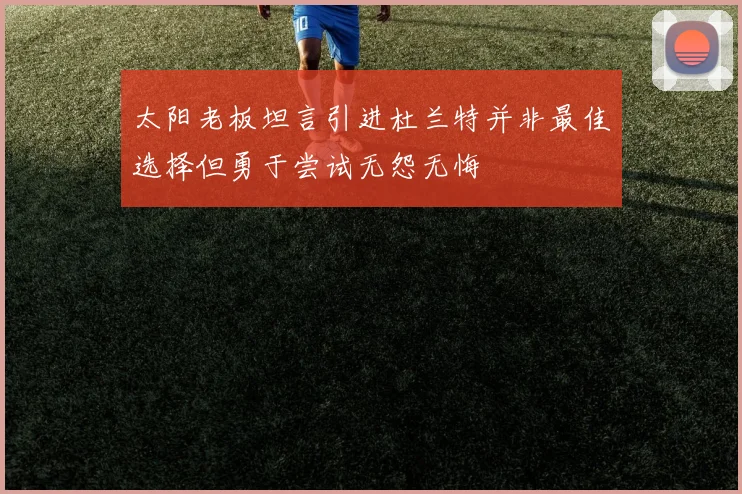 太阳老板坦言引进杜兰特并非最佳选择但勇于尝试无怨无悔