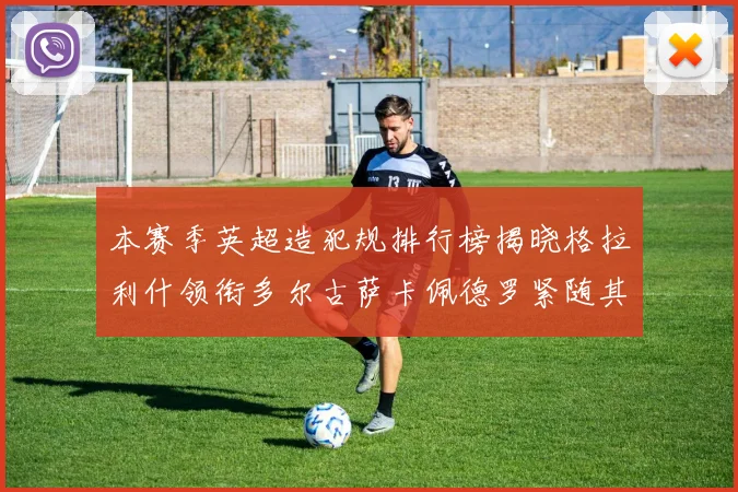 本赛季英超造犯规排行榜揭晓格拉利什领衔多尔古萨卡佩德罗紧随其后