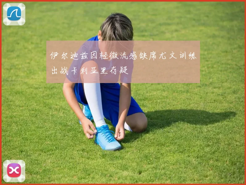 伊尔迪兹因轻微流感缺席尤文训练出战卡利亚里存疑