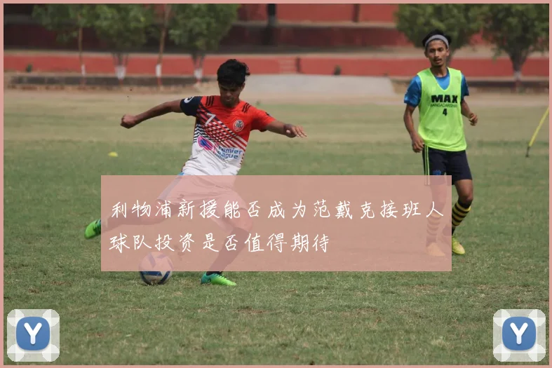 利物浦新援能否成为范戴克接班人球队投资是否值得期待