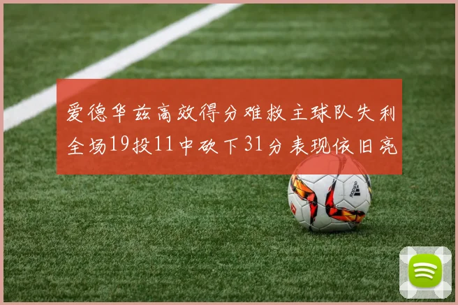 爱德华兹高效得分难救主球队失利全场19投11中砍下31分表现依旧亮眼
