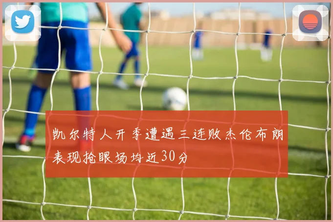 凯尔特人开季遭遇三连败杰伦布朗表现抢眼场均近30分