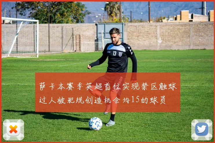 萨卡本赛季英超首位实现禁区触球过人被犯规创造机会均15的球员