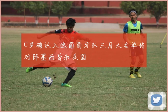 C罗确认入选葡萄牙队三月大名单将对阵墨西哥和美国