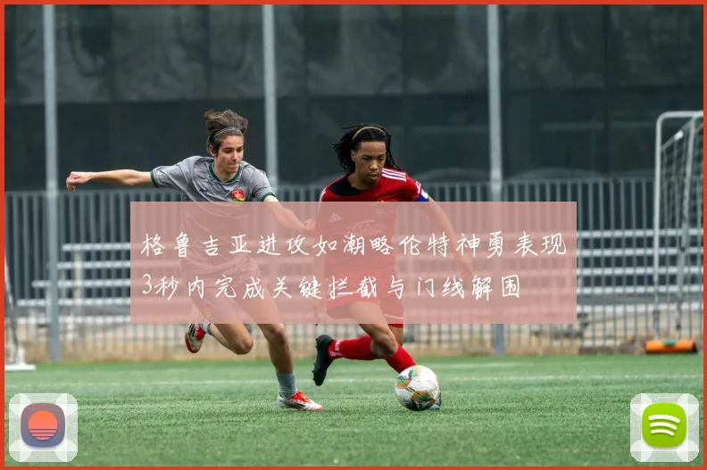 格鲁吉亚进攻如潮略伦特神勇表现3秒内完成关键拦截与门线解围