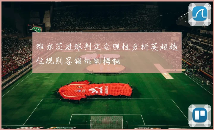维尔茨进球判定合理性分析英超越位规则容错机制揭秘