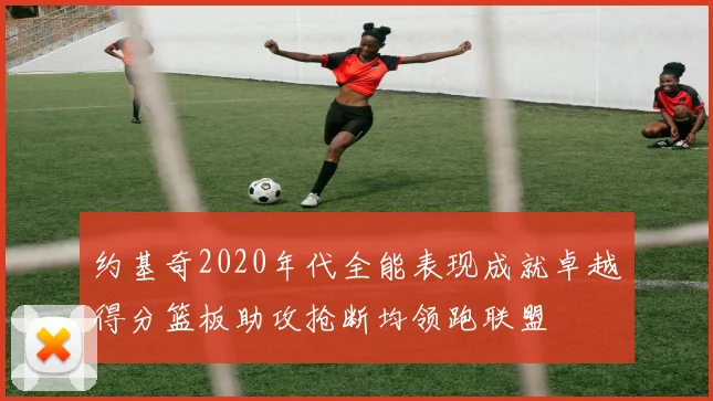 约基奇2020年代全能表现成就卓越得分篮板助攻抢断均领跑联盟