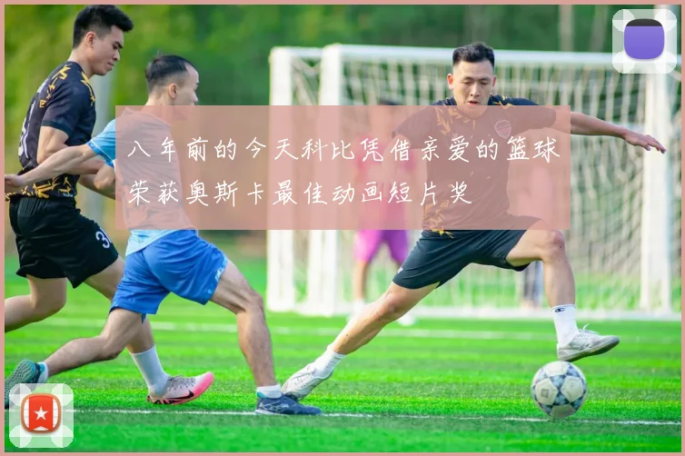 八年前的今天科比凭借亲爱的篮球荣获奥斯卡最佳动画短片奖