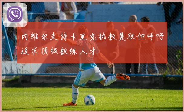 内维尔支持卡里克执教曼联但呼吁追求顶级教练人才