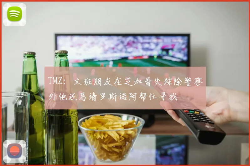 TMZ：文班朋友在芝加哥失踪除警察外他还恳请罗斯诺阿帮忙寻找