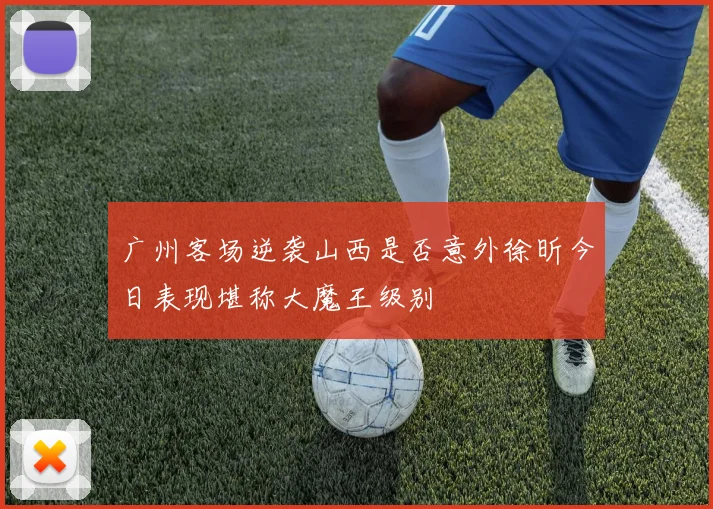 广州客场逆袭山西是否意外徐昕今日表现堪称大魔王级别