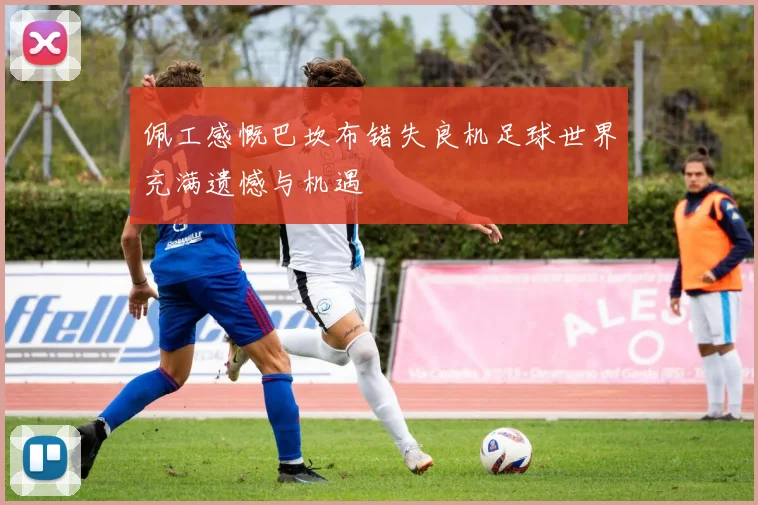 佩工感慨巴坎布错失良机足球世界充满遗憾与机遇
