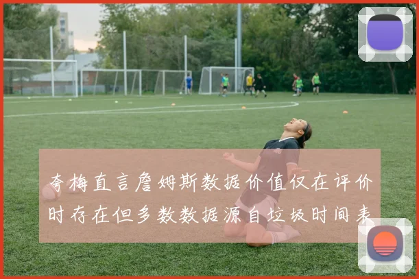 夸梅直言詹姆斯数据价值仅在评价时存在但多数数据源自垃圾时间表现