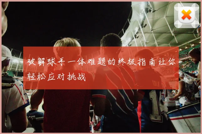 破解球手一体难题的终极指南让你轻松应对挑战