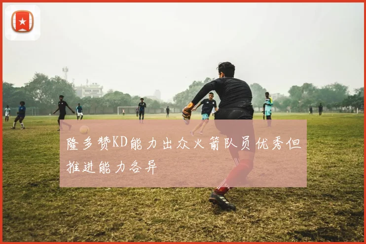 隆多赞KD能力出众火箭队员优秀但推进能力各异