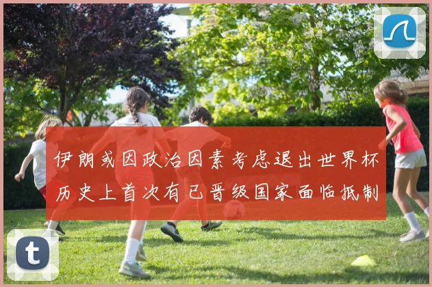 伊朗或因政治因素考虑退出世界杯历史上首次有已晋级国家面临抵制风险