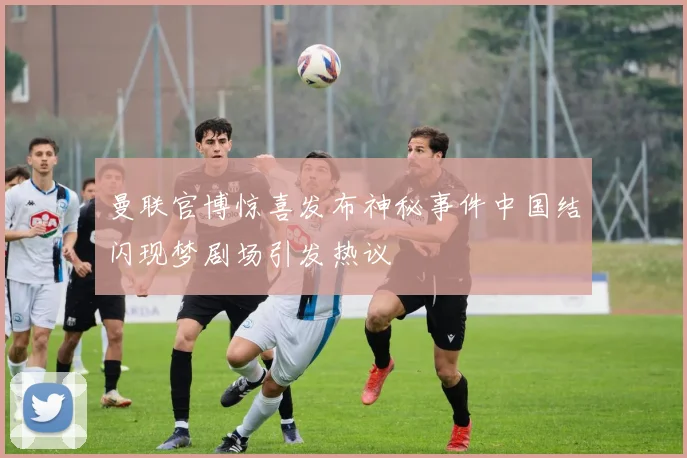 曼联官博惊喜发布神秘事件中国结闪现梦剧场引发热议